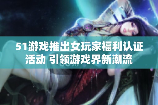 51游戏推出女玩家福利认证活动 引领游戏界新潮流