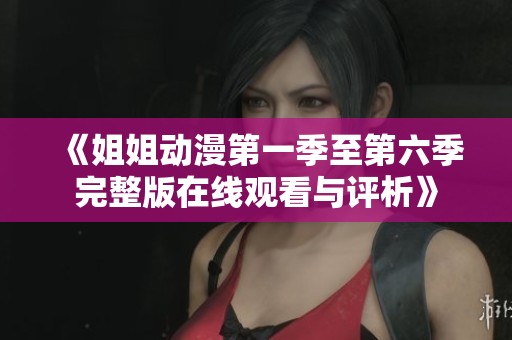 《姐姐动漫第一季至第六季完整版在线观看与评析》