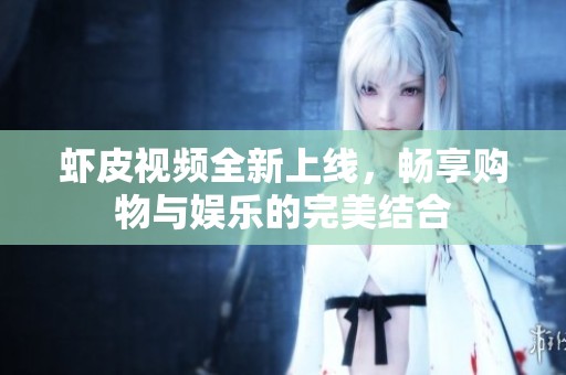 虾皮视频全新上线，畅享购物与娱乐的完美结合