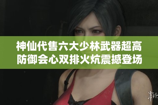 神仙代售六大少林武器超高防御会心双排火炕震撼登场
