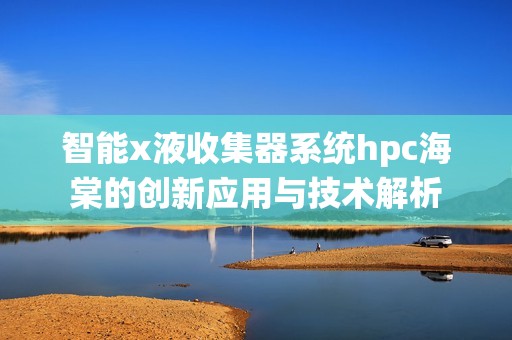 智能x液收集器系统hpc海棠的创新应用与技术解析