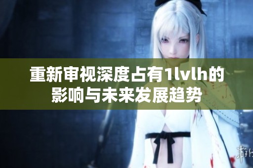 重新审视深度占有1lvlh的影响与未来发展趋势