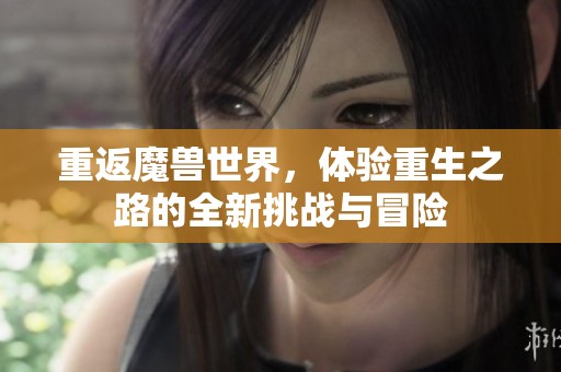 重返魔兽世界，体验重生之路的全新挑战与冒险