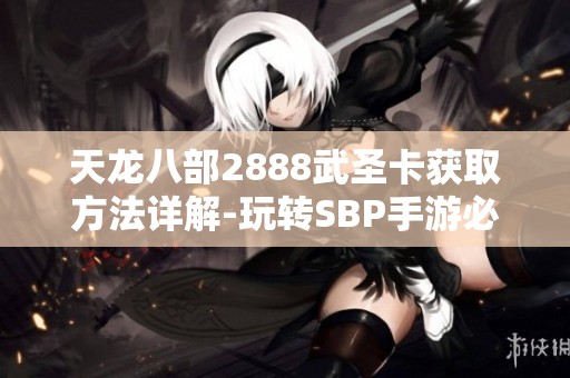 天龙八部2888武圣卡获取方法详解-玩转SBP手游必看攻略