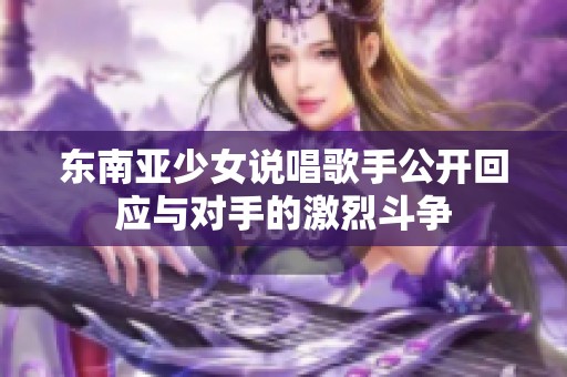 东南亚少女说唱歌手公开回应与对手的激烈斗争