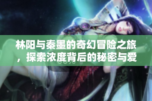 林阳与秦墨的奇幻冒险之旅，探索浓度背后的秘密与爱情