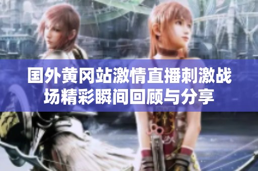 国外黄冈站激情直播刺激战场精彩瞬间回顾与分享