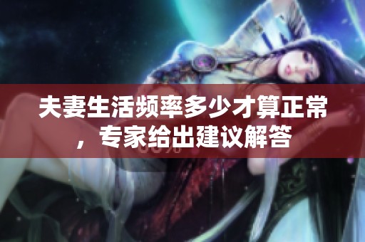 夫妻生活频率多少才算正常，专家给出建议解答
