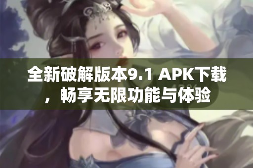 全新破解版本9.1 APK下载，畅享无限功能与体验