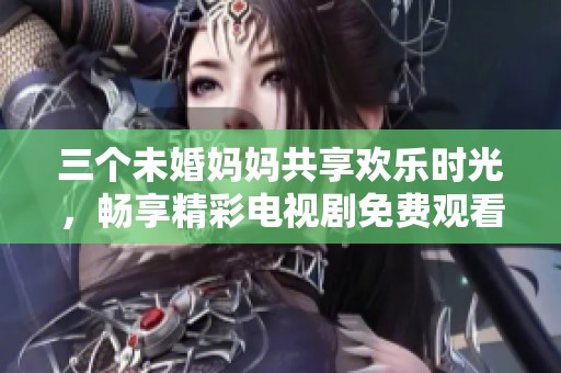 三个未婚妈妈共享欢乐时光，畅享精彩电视剧免费观看时刻