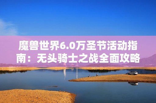 魔兽世界6.0万圣节活动指南：无头骑士之战全面攻略分享