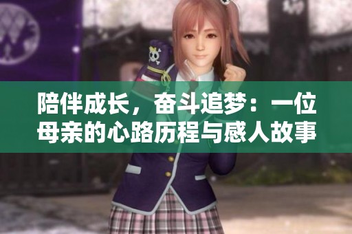陪伴成长，奋斗追梦：一位母亲的心路历程与感人故事