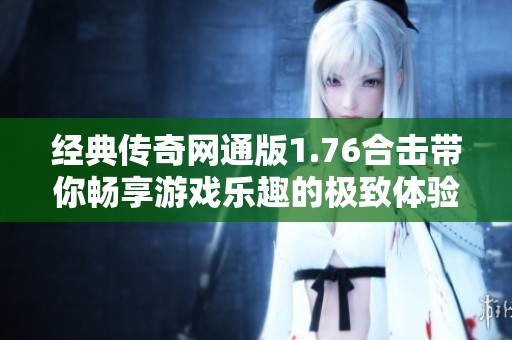 经典传奇网通版1.76合击带你畅享游戏乐趣的极致体验