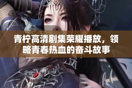 青柠高清剧集荣耀播放，领略青春热血的奋斗故事