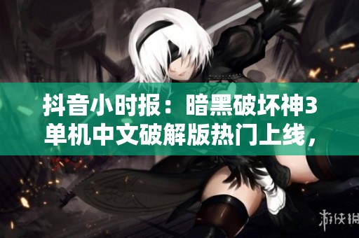 抖音小时报：暗黑破坏神3单机中文破解版热门上线，玩家热议