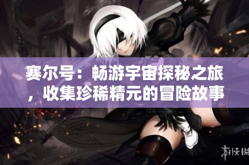赛尔号：畅游宇宙探秘之旅，收集珍稀精元的冒险故事