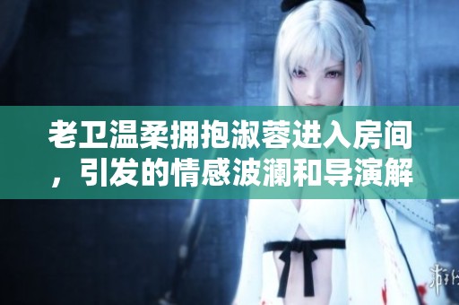 老卫温柔拥抱淑蓉进入房间，引发的情感波澜和导演解析