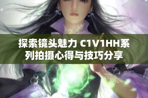 探索镜头魅力 C1V1HH系列拍摄心得与技巧分享