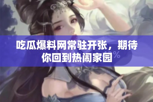 吃瓜爆料网常驻开张，期待你回到热闹家园