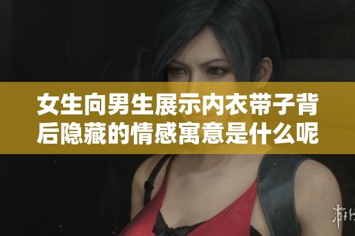 女生向男生展示内衣带子背后隐藏的情感寓意是什么呢