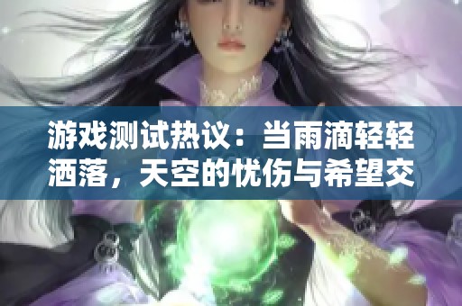 游戏测试热议：当雨滴轻轻洒落，天空的忧伤与希望交织