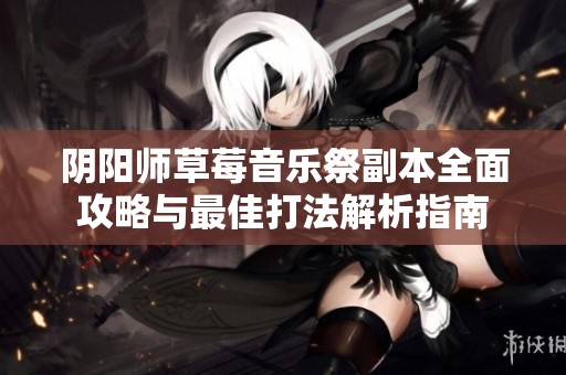 阴阳师草莓音乐祭副本全面攻略与最佳打法解析指南