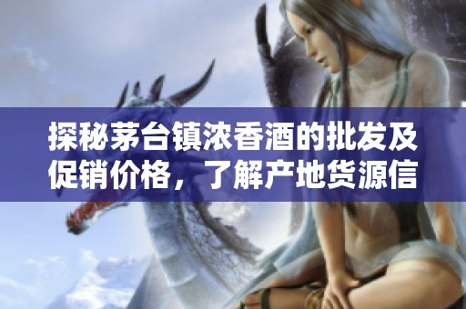 探秘茅台镇浓香酒的批发及促销价格，了解产地货源信息