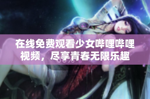 在线免费观看少女哔哩哔哩视频，尽享青春无限乐趣