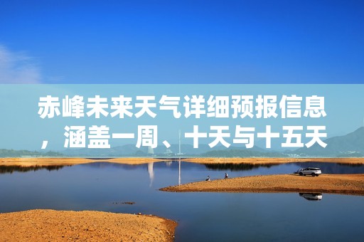 赤峰未来天气详细预报信息，涵盖一周、十天与十五天的气象分析
