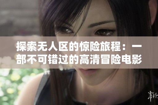探索无人区的惊险旅程：一部不可错过的高清冒险电影