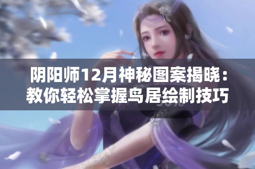 阴阳师12月神秘图案揭晓：教你轻松掌握鸟居绘制技巧