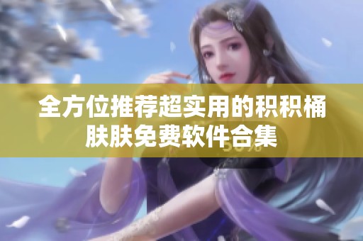 全方位推荐超实用的积积桶肤肤免费软件合集
