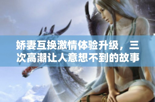 娇妻互换激情体验升级，三次高潮让人意想不到的故事展开