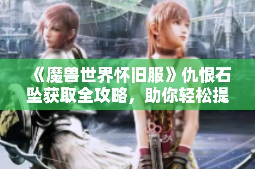 《魔兽世界怀旧服》仇恨石坠获取全攻略，助你轻松提升角色实力