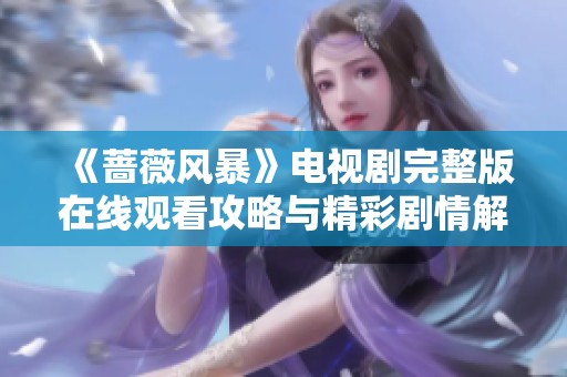 《蔷薇风暴》电视剧完整版在线观看攻略与精彩剧情解析