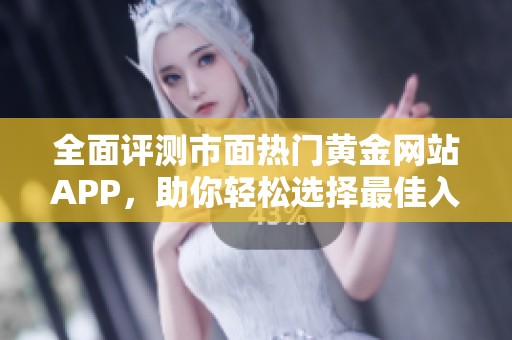 全面评测市面热门黄金网站APP，助你轻松选择最佳入口