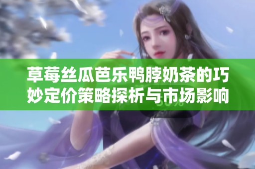 草莓丝瓜芭乐鸭脖奶茶的巧妙定价策略探析与市场影响分析