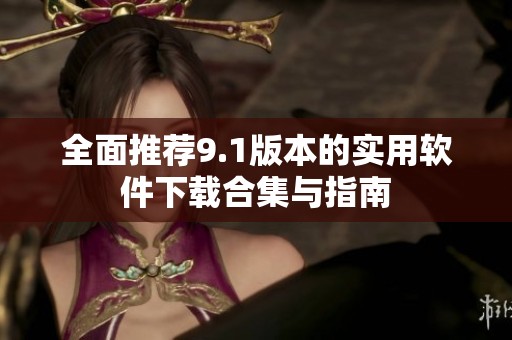 全面推荐9.1版本的实用软件下载合集与指南