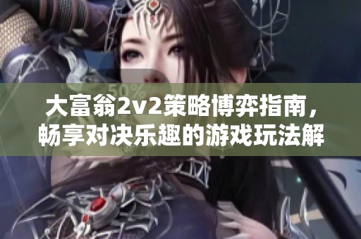 大富翁2v2策略博弈指南，畅享对决乐趣的游戏玩法解析