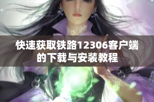 快速获取铁路12306客户端的下载与安装教程