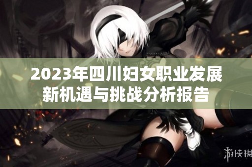 2023年四川妇女职业发展新机遇与挑战分析报告