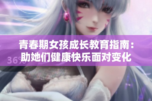 青春期女孩成长教育指南：助她们健康快乐面对变化