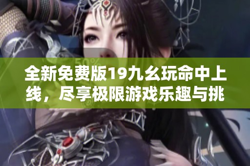 全新免费版19九幺玩命中上线，尽享极限游戏乐趣与挑战！