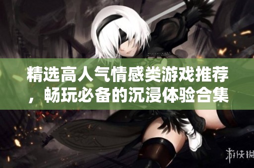 精选高人气情感类游戏推荐，畅玩必备的沉浸体验合集