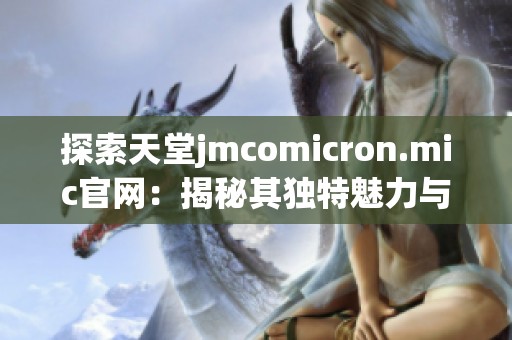 探索天堂jmcomicron.mic官网：揭秘其独特魅力与功能。