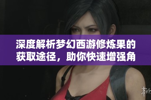 深度解析梦幻西游修炼果的获取途径，助你快速增强角色实力
