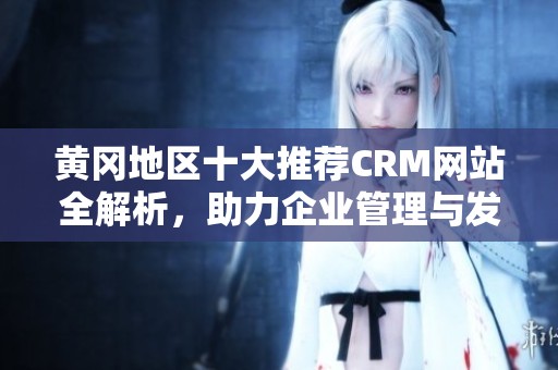 黄冈地区十大推荐CRM网站全解析，助力企业管理与发展