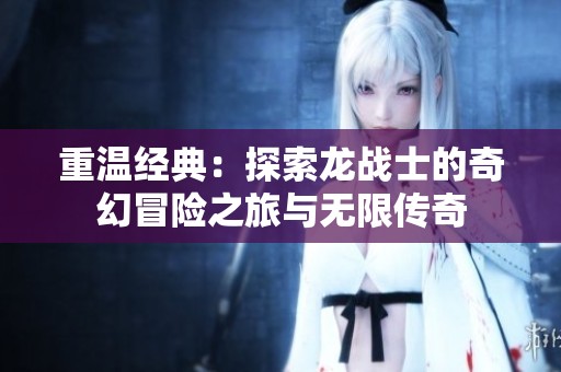 重温经典：探索龙战士的奇幻冒险之旅与无限传奇