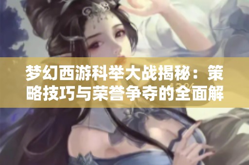 梦幻西游科举大战揭秘：策略技巧与荣誉争夺的全面解析与探讨