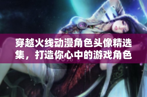 穿越火线动漫角色头像精选集，打造你心中的游戏角色形象